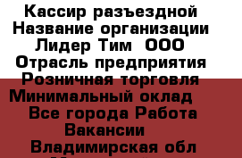 Кассир разъездной › Название организации ­ Лидер Тим, ООО › Отрасль предприятия ­ Розничная торговля › Минимальный оклад ­ 1 - Все города Работа » Вакансии   . Владимирская обл.,Муромский р-н